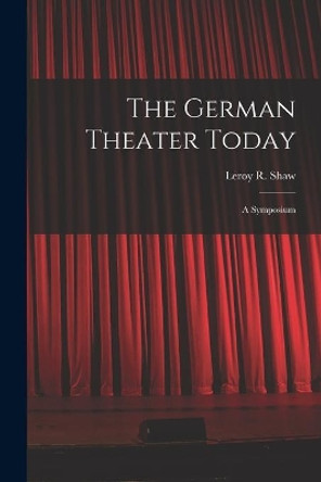 The German Theater Today; a Symposium by Leroy R (Leroy Robert) 1923- Shaw 9781014691705