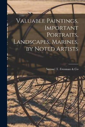 Valuable Paintings, Important Portraits, Landscapes, Marines, by Noted Artists by Samuel T Freeman & Co 9781013838989