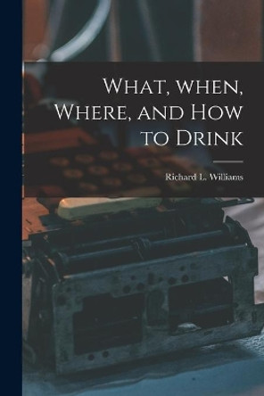 What, When, Where, and How to Drink by Richard L (Richard Lippinc Williams 9781014544254