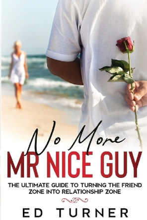 No More Mr. Nice Guy: The Ultimate Guide To Turning The Friend Zone into Relationship Zone by Ed Turner 9781088130643