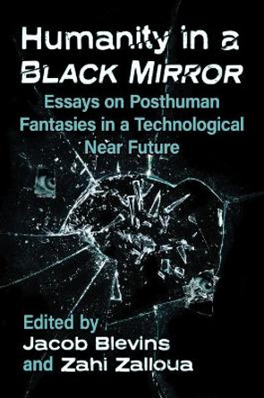 Humanity in a Black Mirror: Essays on Posthuman Fantasies in a Technological Near Future by Jacob Blevins 9781476683829