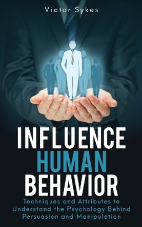 Influence Human Behavior: Techniques and Attributes to Understand the Psychology Behind Persuasion and Manipulation by Victor Sykes 9781087859170