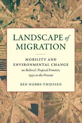 Landscape of Migration: Mobility and Environmental Change on Bolivia's Tropical Frontier, 1952 to the Present by Ben Nobbs-Thiessen 9781469656106
