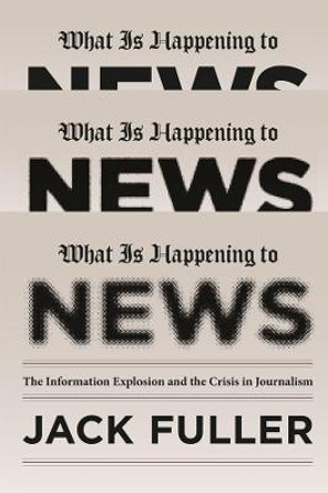 What is Happening to News: The Information Explosion and the Crisis in Journalism by Jack Fuller