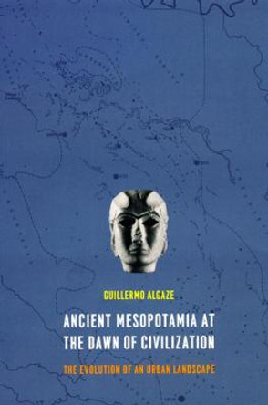 Ancient Mesopotamia at the Dawn of Civilization: The Evolution of an Urban Landscape by Guillermo Algaze