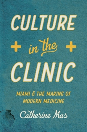 Culture in the Clinic: Miami and the Making of Modern Medicine by Catherine Mas 9781469670973
