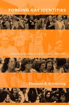 Forging Gay Identities: Organizing Sexuality in San Francisco, 1950-1994 by Elizabeth A. Armstrong