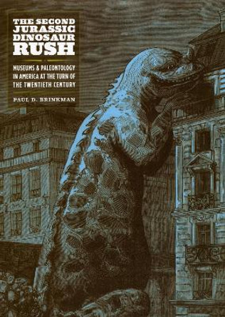 The Second Jurassic Dinosaur Rush: Museums and Paleontology in America at the Turn of the Twentieth Century by Paul D. Brinkman