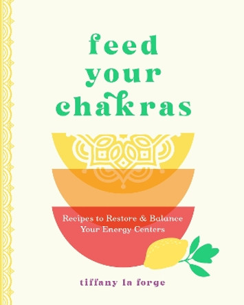 Feed Your Chakras: Recipes to Restore & Balance Your Energy Centers by Tiffany La Forge 9781577154112