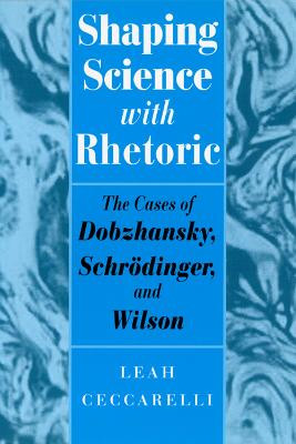 Shaping Science with Rhetoric: The Cases of Dobzhansky, Schrodinger, and Wilson Leah Ceccarelli 9780226099071