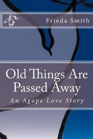 Old Things Are Passed Away: An Agape Love Story by Frieda Smith 9780998769806