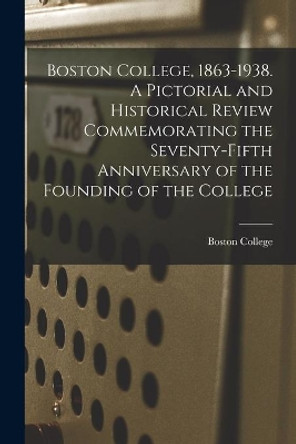 Boston College, 1863-1938. A Pictorial and Historical Review Commemorating the Seventy-fifth Anniversary of the Founding of the College by Boston College 9781015176355