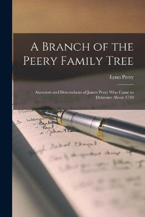 A Branch of the Peery Family Tree; Ancestors and Descendants of James Peery Who Came to Delaware About 1730 by Lynn 1884- Perry 9781015160019