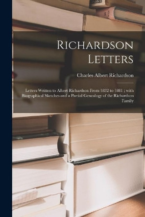 Richardson Letters: Letters Written to Albert Richardson From 1832 to 1881; With Biographical Sketches and a Partial Genealogy of the Richardson Family by Charles Albert 1875- Richardson 9781015190276