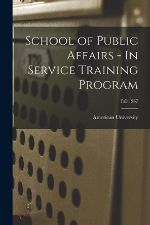 School of Public Affairs - In Service Training Program; Fall 1937 by American University 9781015235465