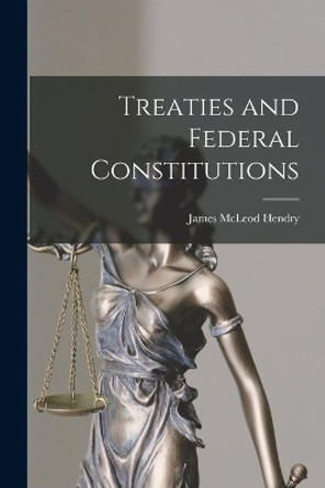 Treaties and Federal Constitutions by James McLeod 1919- Hendry 9781015240667