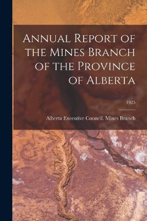 Annual Report of the Mines Branch of the Province of Alberta; 1925 by Alberta Executive Council Mines Branch 9781015249950