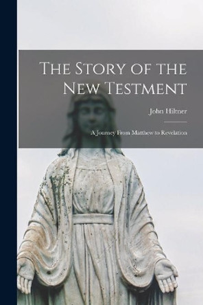 The Story of the New Testment: a Journey From Matthew to Revelation by John Hiltner 9781015186316