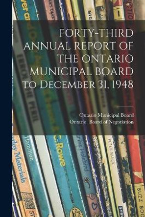 FORTY-THIRD ANNUAL REPORT OF THE ONTARIO MUNICIPAL BOARD to December 31, 1948 by Ontario Municipal Board 9781015190665
