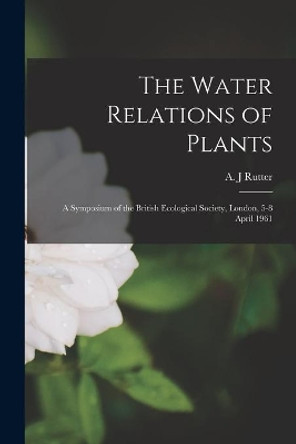 The Water Relations of Plants; a Symposium of the British Ecological Society, London, 5-8 April 1961 by A J Rutter 9781015207721