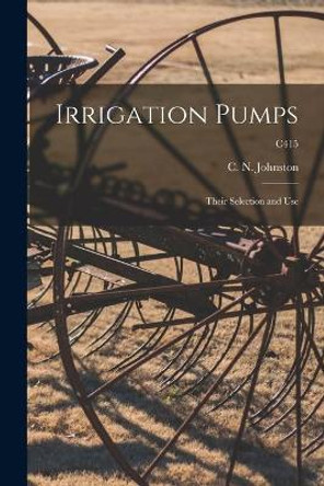 Irrigation Pumps: Their Selection and Use; C415 by C N (Clarence Nettleton) Johnston 9781015275454