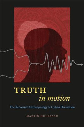 Truth in Motion: The Recursive Anthropology of Cuban Divination by Martin Holbraad