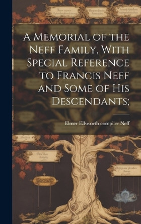 A Memorial of the Neff Family, With Special Reference to Francis Neff and Some of His Descendants; by Elmer Ellsworth 1861- Compiler Neff 9781019365298