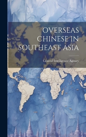 Overseas Chinese in Southeast Asia by Central Intelligence Agency 9781019357897
