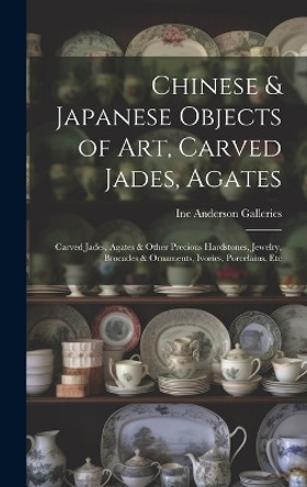 Chinese & Japanese Objects of Art, Carved Jades, Agates: Carved Jades, Agates & Other Precious Hardstones, Jewelry, Brocades & Ornaments, Ivories, Porcelains, Etc by Inc Anderson Galleries 9781019357972