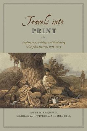 Travels into Print: Exploration, Writing, and Publishing with John Murray, 1773 - 1859 by Innes M. Keighren