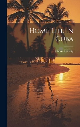 Home Life in Cuba by Hiram H Hilty 9781019365212