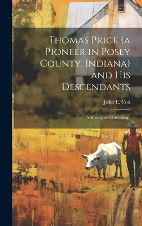 Thomas Price (a Pioneer in Posey County, Indiana) and His Descendants; a History and Genealogy by John E 1850-1938 Cox 9781019352151