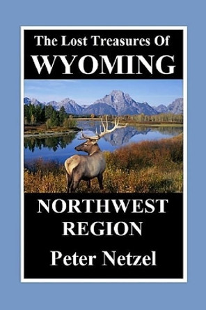 The Lost Treasures of Wyoming-Northwest Region by Peter Netzel 9781090149534