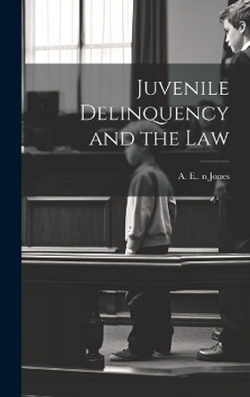 Juvenile Delinquency and the Law by A E (Arthur Edward) 1838-19 Jones 9781019353660