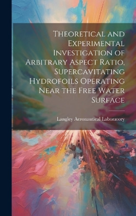 Theoretical and Experimental Investigation of Arbitrary Aspect Ratio, Supercavitating Hydrofoils Operating Near the Free Water Surface by Langley Aeronautical Laboratory 9781019357002