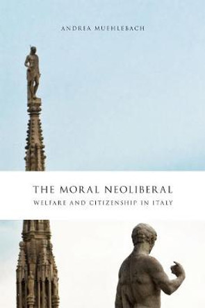 The Moral Neoliberal: Welfare and Citizenship in Italy by Andrea Muehlebach