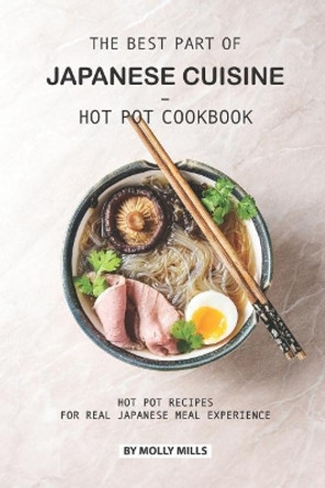 The Best Part of Japanese Cuisine - Hot Pot Cookbook: Hot Pot Recipes for Real Japanese Meal Experience by Molly Mills 9781074102432
