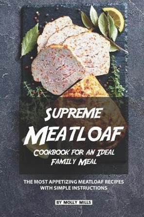 Supreme Meatloaf Cookbook for an Ideal Family Meal: The most appetizing Meatloaf Recipes with Simple Instructions by Molly Mills 9781074101633