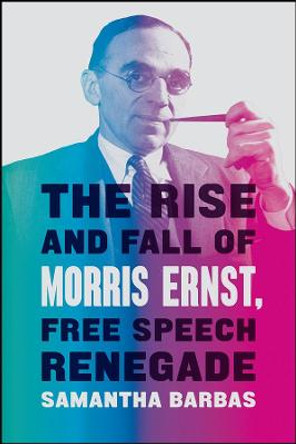 The Rise and Fall of Morris Ernst, Free Speech Renegade by Samantha Barbas