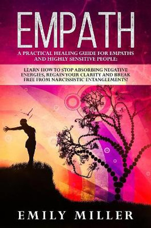 Empath: A Practical Healing Guide for Empaths and Highly Sensitive People: Learn How to Stop Absorbing Negative Energies, Regain Your Clarity and Break Free from Narcissistic Entanglements! by Emily Miller 9781075867163