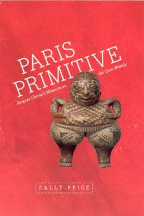 Paris Primitive: Jacques Chirac's Museum on the Quai Branly by Sally Price