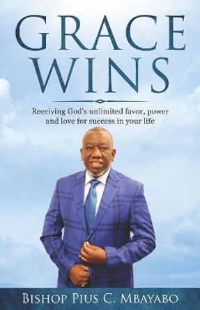 Grace Wins: Receiving God's unlimited favor, power, and love for success in your life by Pius C Mbayabo 9781078252348