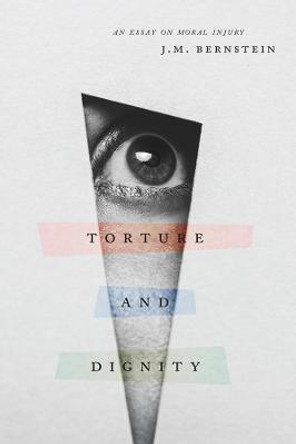 Torture and Dignity: An Essay on Moral Injury by J M Bernstein