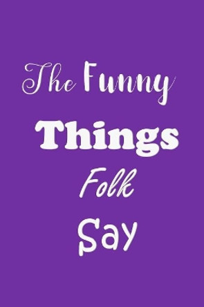 The Funny Things Folk Say: Quotes to Keep - Unique Cover - Carry Everywhere Handy Size - Amusing Interior by All Things Journal 9781080095698