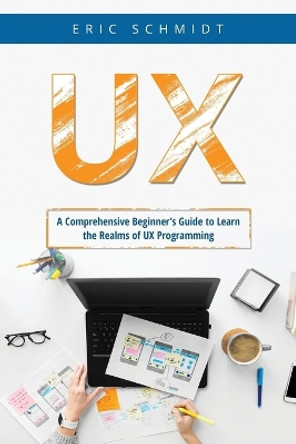 UX: A Comprehensive Beginner's Guide to Learn the UX Realms of UX Programming by Eric Schmidt 9781088225547