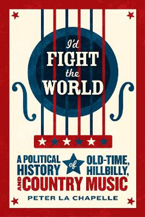 I'd Fight the World: A Political History of Old-Time, Hillbilly, and Country Music by Peter La Chapelle
