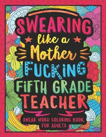 Swearing Like a Motherfucking Fifth Grade Teacher: Swear Word Coloring Book for Adults with 5th Grade Teaching Related Cussing by Colorful Swearing Dreams 9781081417246