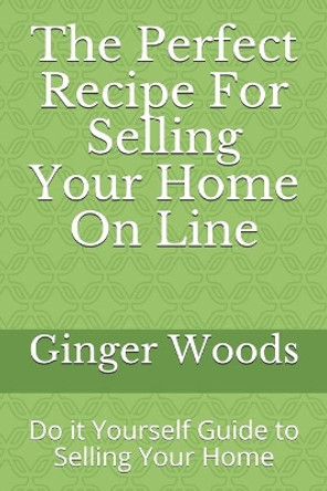 The Perfect Recipe For Selling Your Home On Line: Do it Yourself Guide to Selling Your Home by Ginger Woods 9781083152428