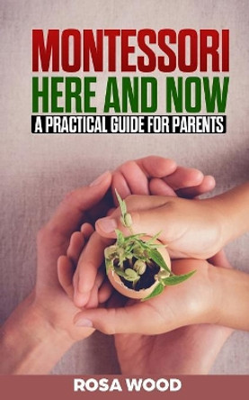 Montessori Here and Now: A practical guide for parents - A modern approach to montessori method for toddlers - Alternative education for child and kids by Rosa Wood 9781083186546