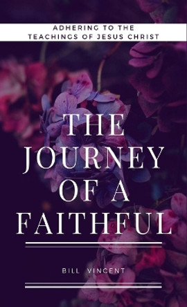 The Journey of a Faithful: Adhering to the teachings of Jesus Christ by Bill Vincent 9781088149461